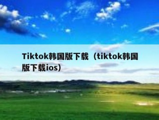 Tiktok韩国版下载（tiktok韩国版下载ios）