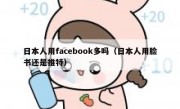 日本人用facebook多吗（日本人用脸书还是推特）