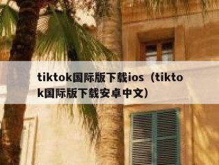 tiktok国际版下载ios（tiktok国际版下载安卓中文）