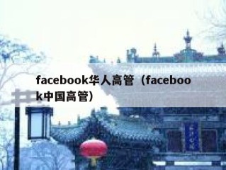 facebook华人高管（facebook中国高管）