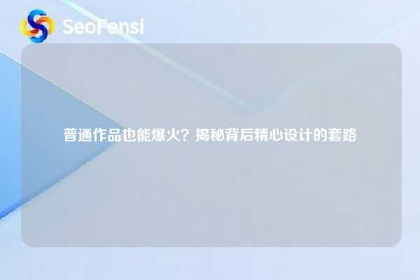 普通作品也能爆火?揭秘背后精心设计的套路 第1张 普通作品也能爆火?揭秘背后精心设计的套路 第1张