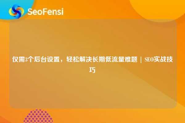 仅需3个后台设置，轻松解决长期低流量难题 | SEO实战技巧