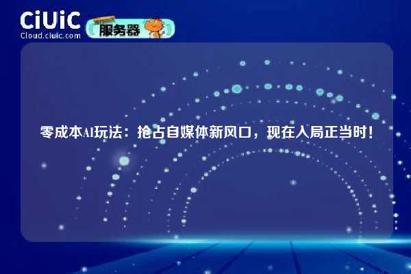 零成本AI玩法:抢占自媒体新风口,现在入局正当时! 第1张 零成本AI玩法:抢占自媒体新风口,现在入局正当时! 第1张