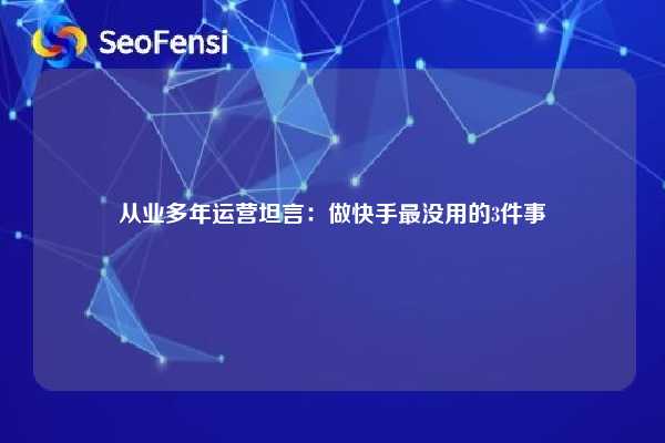 从业多年运营坦言:做快手最没用的3件事 第1张 从业多年运营坦言:做快手最没用的3件事 第1张