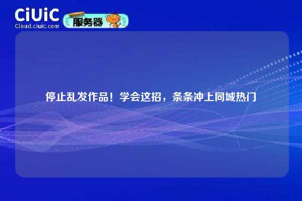 停止乱发作品!学会这招,条条冲上同城热门 第1张 停止乱发作品!学会这招,条条冲上同城热门 第1张