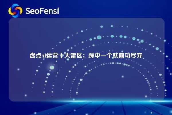 盘点AI运营十大雷区:踩中一个就前功尽弃 第1张 盘点AI运营十大雷区:踩中一个就前功尽弃 第1张