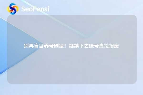 别再盲目养号刷量！继续下去账号直接报废