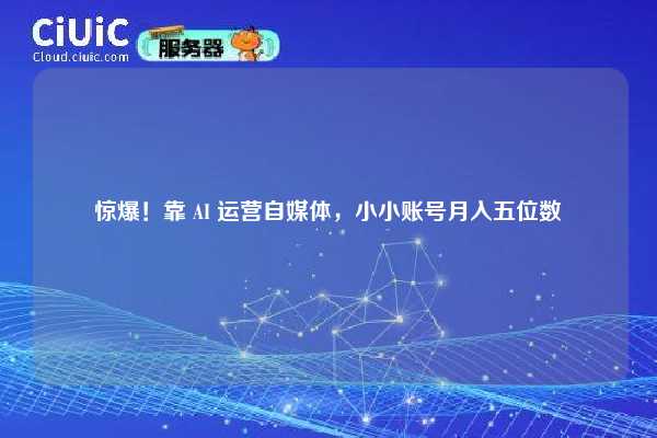 惊爆!靠 AI 运营自媒体,小小账号月入五位数 第1张 惊爆!靠 AI 运营自媒体,小小账号月入五位数 第1张