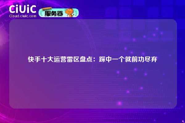 快手十大运营雷区盘点:踩中一个就前功尽弃 第1张 快手十大运营雷区盘点:踩中一个就前功尽弃 第1张