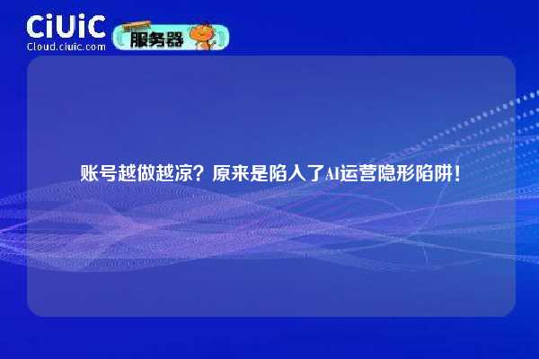 账号越做越凉?原来是陷入了AI运营隐形陷阱! 第1张 账号越做越凉?原来是陷入了AI运营隐形陷阱! 第1张