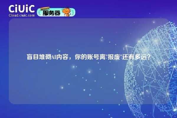 盲目堆砌AI内容,你的账号离 盲目堆砌AI内容,你的账号离