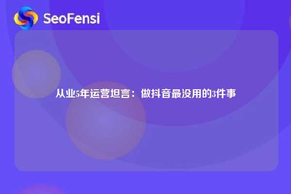 从业5年运营坦言:做抖音最没用的3件事 第1张 从业5年运营坦言:做抖音最没用的3件事 第1张