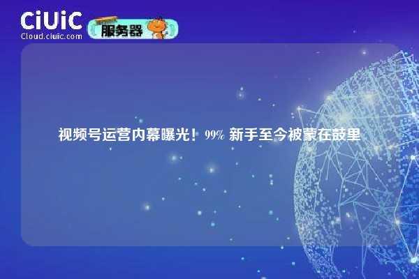 视频号运营内幕曝光!99% 新手至今被蒙在鼓里 第1张 视频号运营内幕曝光!99% 新手至今被蒙在鼓里 第1张