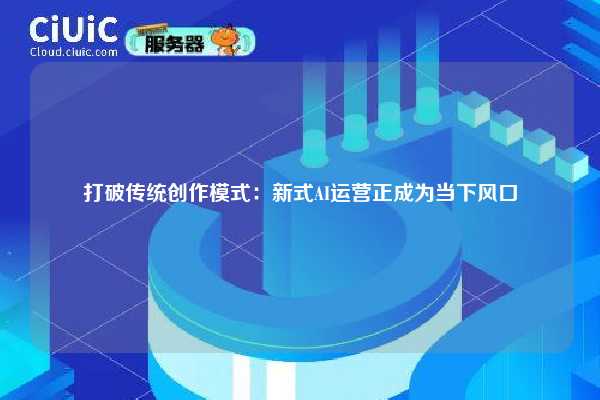 打破传统创作模式:新式AI运营正成为当下风口 第1张 打破传统创作模式:新式AI运营正成为当下风口 第1张