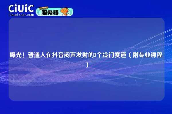 曝光!普通人在抖音闷声发财的3个冷门赛道(附专业课程) 第1张 曝光!普通人在抖音闷声发财的3个冷门赛道(附专业课程) 第1张