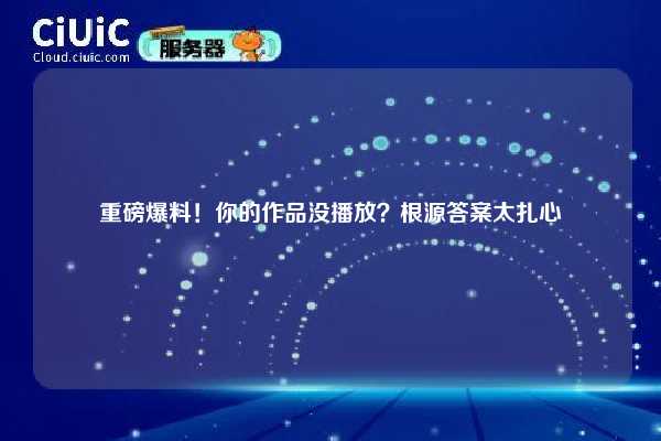 重磅爆料!你的作品没播放?根源答案太扎心 第1张 重磅爆料!你的作品没播放?根源答案太扎心 第1张