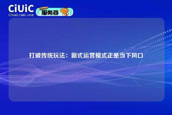 打破传统玩法:新式运营模式正是当下风口 第1张 打破传统玩法:新式运营模式正是当下风口 第1张