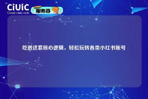 吃透这套核心逻辑,轻松玩转各类小红书账号 第1张 吃透这套核心逻辑,轻松玩转各类小红书账号 第1张