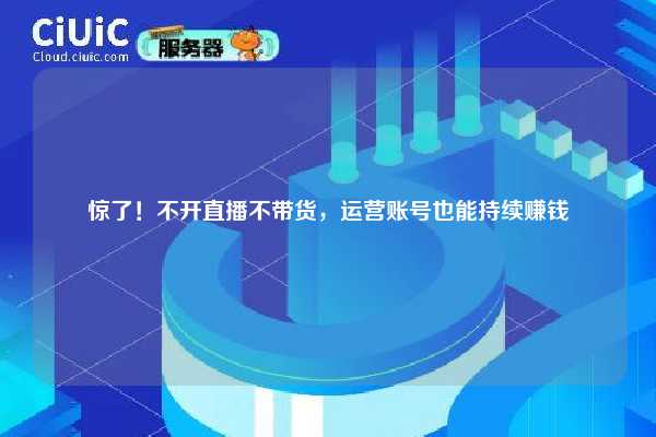 惊了!不开直播不带货,运营账号也能持续赚钱 第1张 惊了!不开直播不带货,运营账号也能持续赚钱 第1张