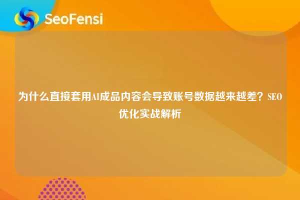 为什么直接套用AI成品内容会导致账号数据越来越差？SEO优化实战解析