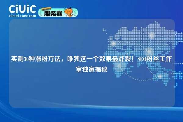 实测30种涨粉方法,唯独这一个效果最炸裂!SEO粉丝工作室独家揭秘 第1张 实测30种涨粉方法,唯独这一个效果最炸裂!SEO粉丝工作室独家揭秘 第1张