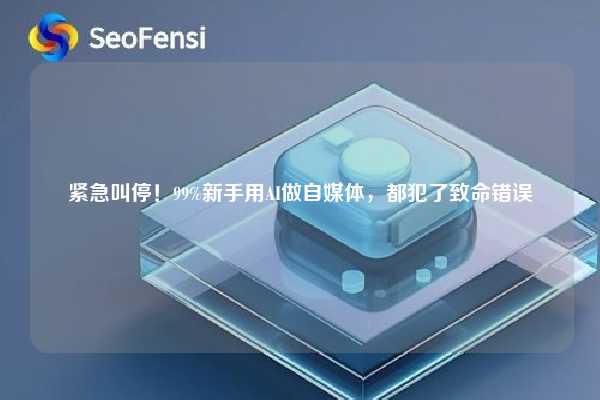 紧急叫停!99%新手用AI做自媒体,都犯了致命错误 第1张 紧急叫停!99%新手用AI做自媒体,都犯了致命错误 第1张