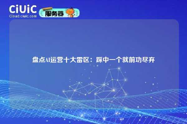 盘点AI运营十大雷区:踩中一个就前功尽弃 第1张 盘点AI运营十大雷区:踩中一个就前功尽弃 第1张
