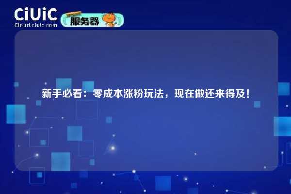 新手必看：零成本涨粉玩法，现在做还来得及！