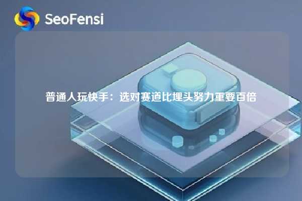 普通人玩快手:选对赛道比埋头努力重要百倍 第1张 普通人玩快手:选对赛道比埋头努力重要百倍 第1张