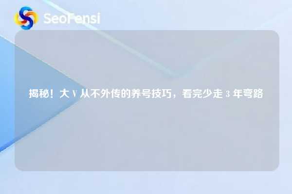 揭秘!大 V 从不外传的养号技巧,看完少走 3 年弯路 第1张 揭秘!大 V 从不外传的养号技巧,看完少走 3 年弯路 第1张
