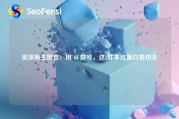 资深博主坦言:用 AI 做号,这3件事纯属白费功夫 第1张 资深博主坦言:用 AI 做号,这3件事纯属白费功夫 第1张