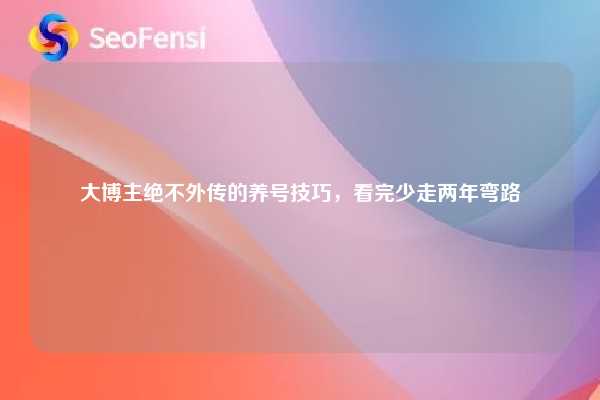 大博主绝不外传的养号技巧,看完少走两年弯路 第1张 大博主绝不外传的养号技巧,看完少走两年弯路 第1张