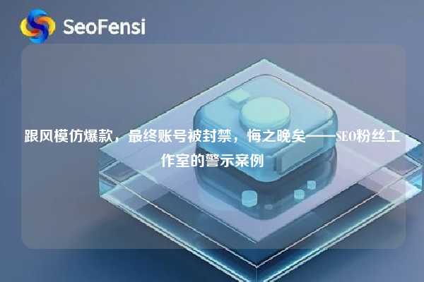 跟风模仿爆款,最终账号被封禁,悔之晚矣——SEO粉丝工作室的警示案例 第1张 跟风模仿爆款,最终账号被封禁,悔之晚矣——SEO粉丝工作室的警示案例 第1张