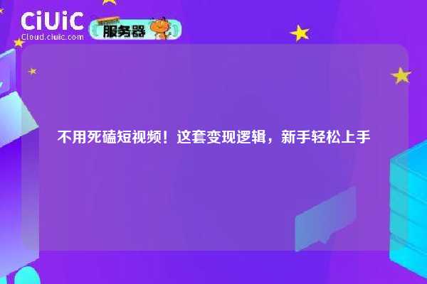 不用死磕短视频！这套变现逻辑，新手轻松上手