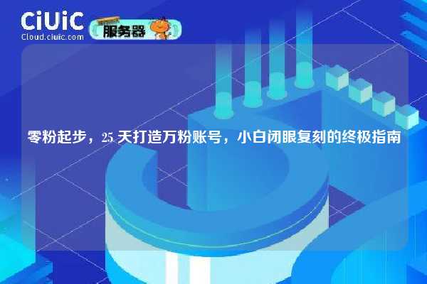 零粉起步,25 天打造万粉账号,小白闭眼复刻的终极指南 第1张 零粉起步,25 天打造万粉账号,小白闭眼复刻的终极指南 第1张