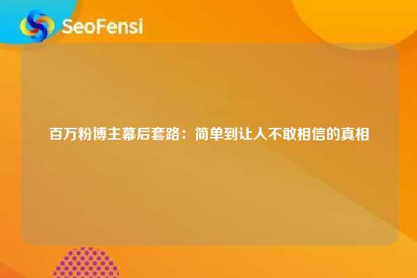 百万粉博主幕后套路：简单到让人不敢相信的真相