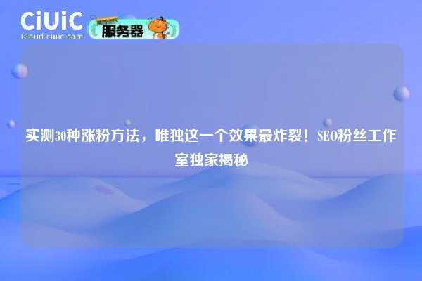 实测30种涨粉方法,唯独这一个效果最炸裂!SEO粉丝工作室独家揭秘 第1张 实测30种涨粉方法,唯独这一个效果最炸裂!SEO粉丝工作室独家揭秘 第1张