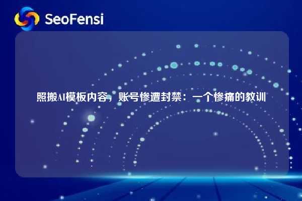 照搬AI模板内容,账号惨遭封禁:一个惨痛的教训 第1张 照搬AI模板内容,账号惨遭封禁:一个惨痛的教训 第1张
