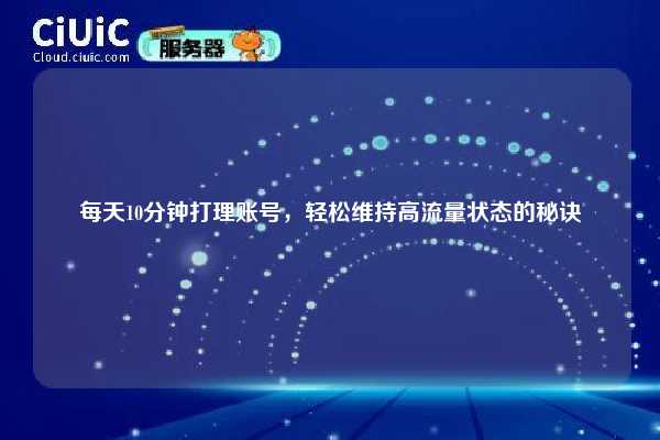 每天10分钟打理账号,轻松维持高流量状态的秘诀 第1张 每天10分钟打理账号,轻松维持高流量状态的秘诀 第1张