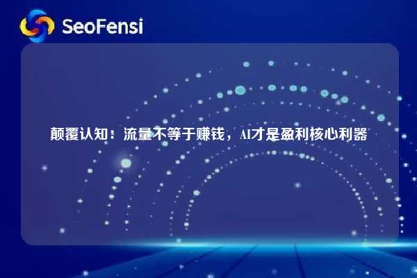 颠覆认知:流量不等于赚钱,AI才是盈利核心利器 第1张 颠覆认知:流量不等于赚钱,AI才是盈利核心利器 第1张