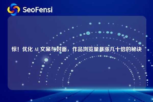 惊!优化 AI 文案与封面,作品浏览量暴涨几十倍的秘诀 第1张 惊!优化 AI 文案与封面,作品浏览量暴涨几十倍的秘诀 第1张