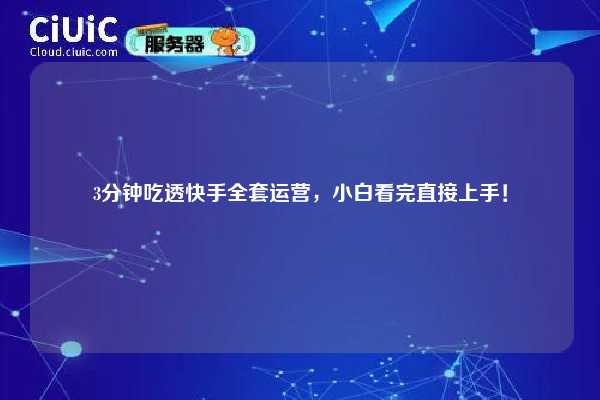 3分钟吃透快手全套运营,小白看完直接上手! 第1张 3分钟吃透快手全套运营,小白看完直接上手! 第1张