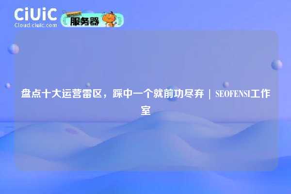 盘点十大运营雷区,踩中一个就前功尽弃 | SEOFENSI工作室 第1张 盘点十大运营雷区,踩中一个就前功尽弃 | SEOFENSI工作室 第1张