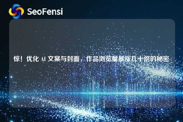 惊!优化 AI 文案与封面,作品浏览量暴涨几十倍的秘密 第1张 惊!优化 AI 文案与封面,作品浏览量暴涨几十倍的秘密 第1张