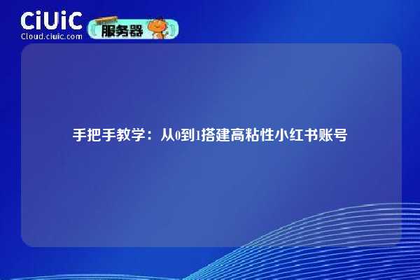 手把手教学:从0到1搭建高粘性小红书账号 第1张 手把手教学:从0到1搭建高粘性小红书账号 第1张