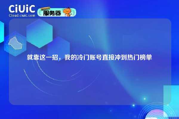 就靠这一招,我的冷门账号直接冲到热门榜单 第1张 就靠这一招,我的冷门账号直接冲到热门榜单 第1张