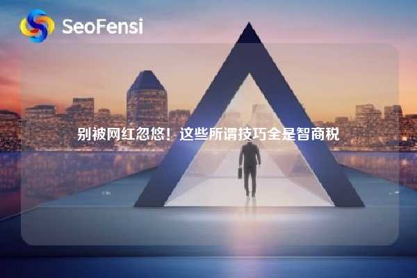 别被网红忽悠!这些所谓技巧全是智商税 第1张 别被网红忽悠!这些所谓技巧全是智商税 第1张