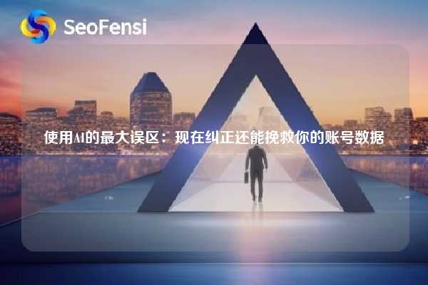 使用AI的最大误区:现在纠正还能挽救你的账号数据 第1张 使用AI的最大误区:现在纠正还能挽救你的账号数据 第1张