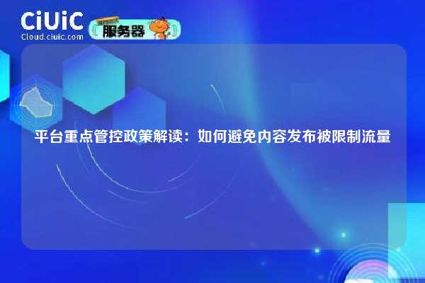 平台重点管控政策解读:如何避免内容发布被限制流量 第1张 平台重点管控政策解读:如何避免内容发布被限制流量 第1张