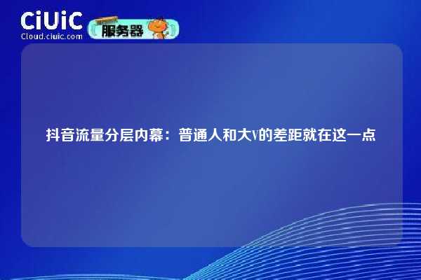 抖音流量分层内幕:普通人和大V的差距就在这一点 第1张 抖音流量分层内幕:普通人和大V的差距就在这一点 第1张